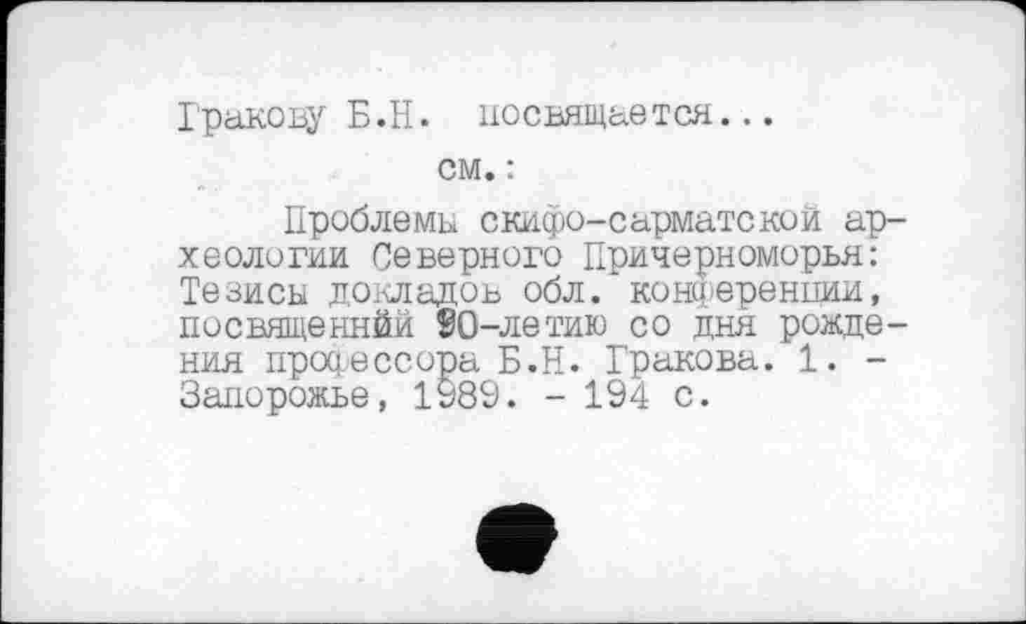 ﻿Гракову Б.Н. посвящается...
см. :
Проблемы скифо-сарматской археологии Северного Причерноморья: Тезисы докладов обл. конференции, посвященнйй 90-летию со дня рождения процессора Б.Н. Гракова. 1. -Запорожье, 1989. - 194 с.